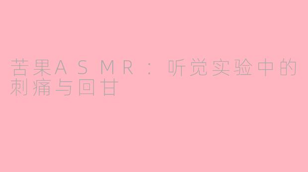苦果ASMR：听觉实验中的刺痛与回甘