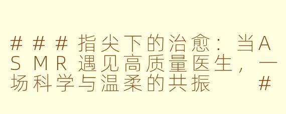 ###指尖下的治愈：当ASMR遇见高质量医生，一场科学与温柔的共振

###