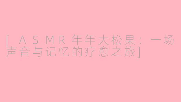 [ASMR年年大松果：一场声音与记忆的疗愈之旅]