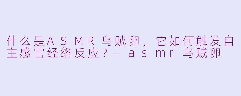 什么是ASMR乌贼卵，它如何触发自主感官经络反应？