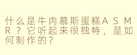 什么是牛肉慕斯蛋糕ASMR？它听起来很独特，是如何制作的？