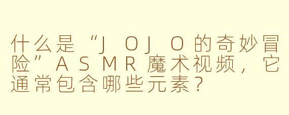 什么是“JOJO的奇妙冒险”ASMR魔术视频，它通常包含哪些元素？