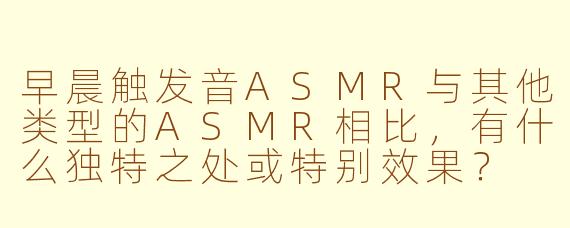 早晨触发音ASMR与其他类型的ASMR相比，有什么独特之处或特别效果？