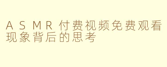 ASMR付费视频免费观看现象背后的思考