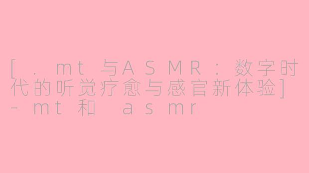 [.mt与ASMR：数字时代的听觉疗愈与感官新体验]-mt和 asmr