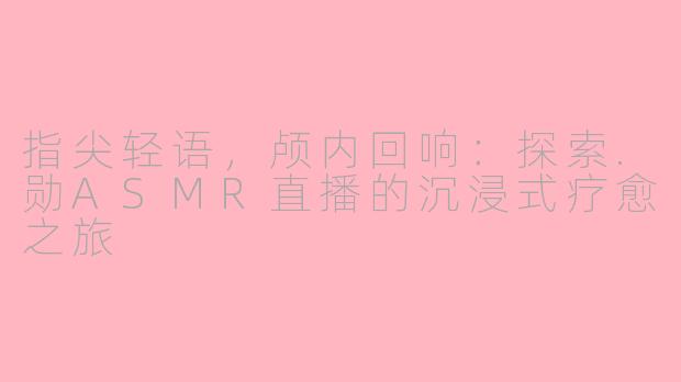 指尖轻语，颅内回响：探索.勋ASMR直播的沉浸式疗愈之旅