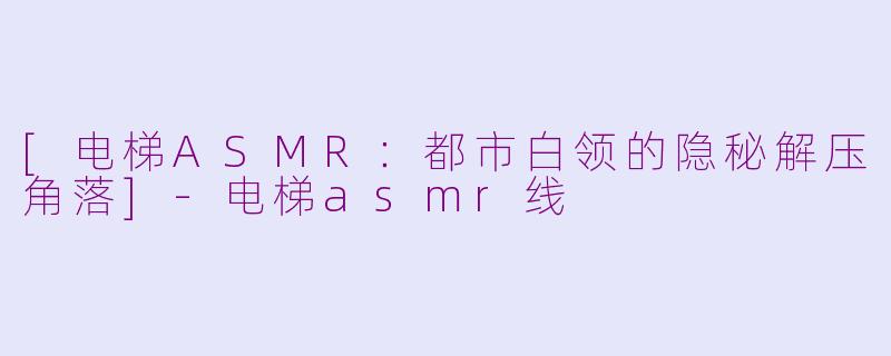 [电梯ASMR：都市白领的隐秘解压角落]