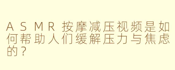ASMR按摩减压视频是如何帮助人们缓解压力与焦虑的？