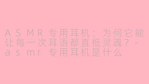ASMR专用耳机：为何它能让每一次耳语都直抵灵魂？-asmr专用耳机是什么