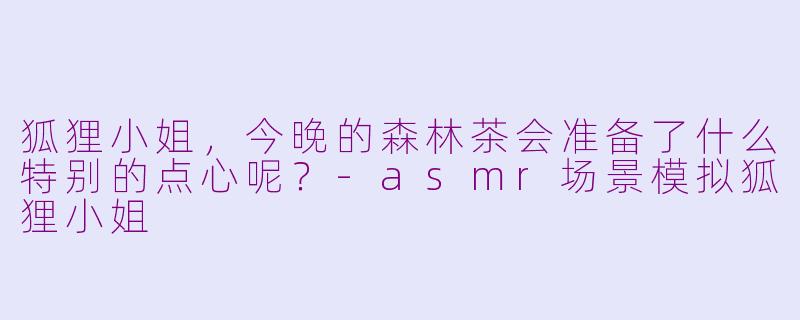 狐狸小姐，今晚的森林茶会准备了什么特别的点心呢？-asmr场景模拟狐狸小姐