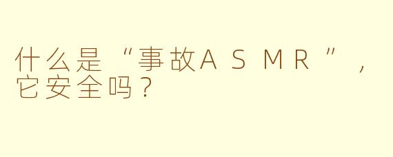 什么是“事故ASMR”,它安全吗?