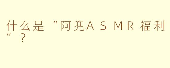 什么是“阿兜ASMR福利”？