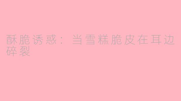 酥脆诱惑：当雪糕脆皮在耳边碎裂