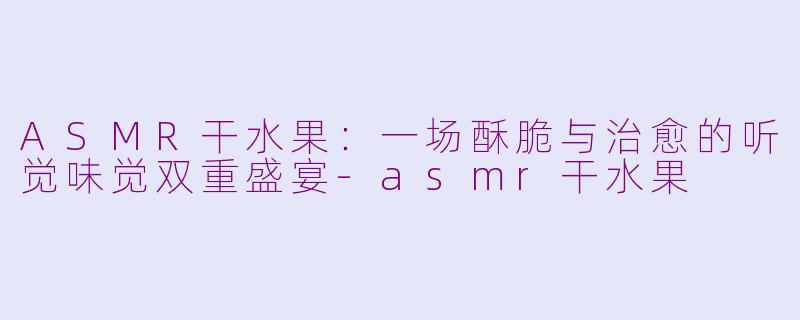 ASMR干水果:一场酥脆与治愈的听觉味觉双重盛宴-asmr干水果