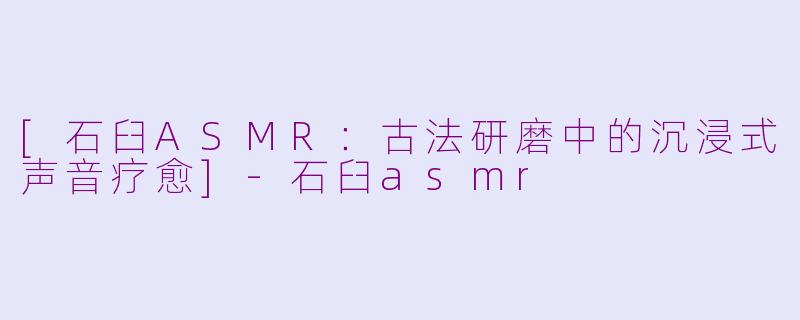 [石臼ASMR：古法研磨中的沉浸式声音疗愈]