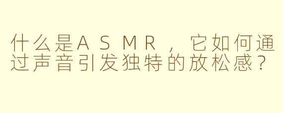 什么是ASMR，它如何通过声音引发独特的放松感？