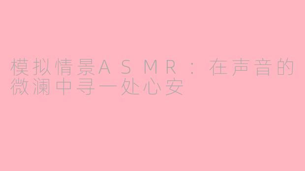 模拟情景ASMR：在声音的微澜中寻一处心安
