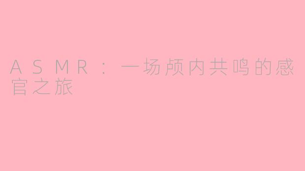 ASMR：一场颅内共鸣的感官之旅