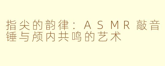 指尖的韵律：ASMR敲音锤与颅内共鸣的艺术