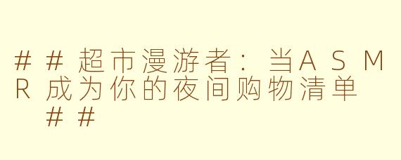 ##超市漫游者:当ASMR成为你的夜间购物清单
##