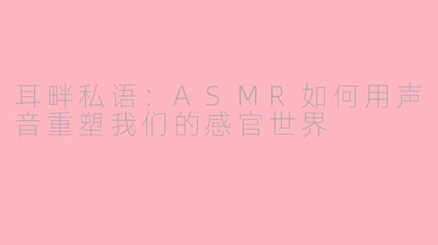 耳畔私语：ASMR如何用声音重塑我们的感官世界