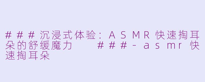 ###沉浸式体验:ASMR快速掏耳朵的舒缓魔力
###-asmr快速掏耳朵