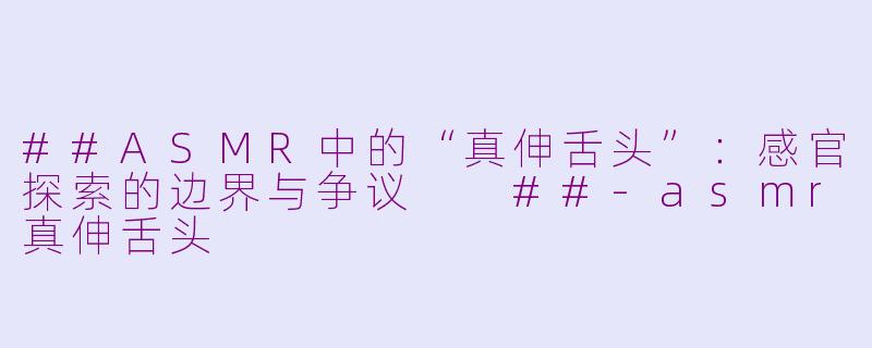 ##ASMR中的“真伸舌头”：感官探索的边界与争议

##-asmr真伸舌头
