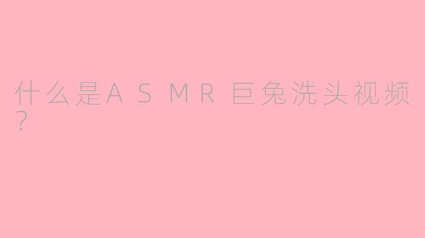 什么是ASMR巨兔洗头视频？