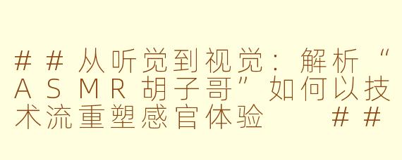 ##从听觉到视觉:解析“ASMR胡子哥”如何以技术流重塑感官体验
##
