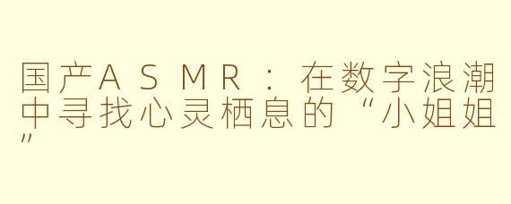 国产ASMR：在数字浪潮中寻找心灵栖息的“小姐姐”
