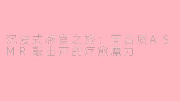 沉浸式感官之旅：高音质ASMR敲击声的疗愈魔力