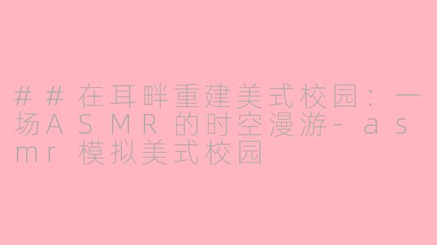 ##在耳畔重建美式校园：一场ASMR的时空漫游-asmr模拟美式校园