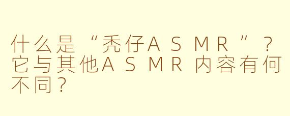 什么是“秃仔ASMR”？它与其他ASMR内容有何不同？