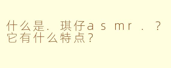 什么是.琪仔asmr.？它有什么特点？