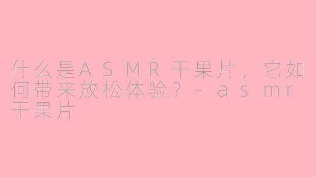 什么是ASMR干果片，它如何带来放松体验？-asmr干果片