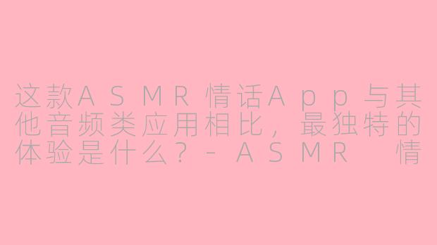 这款ASMR情话App与其他音频类应用相比,最独特的体验是什么?-ASMR 情话App