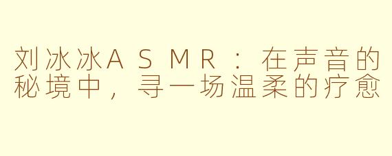 刘冰冰ASMR：在声音的秘境中，寻一场温柔的疗愈