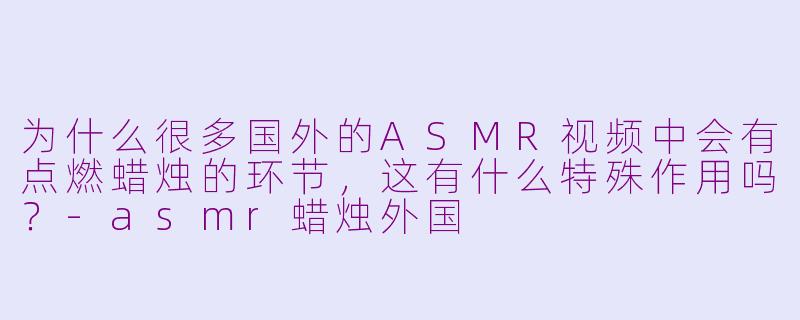 为什么很多国外的ASMR视频中会有点燃蜡烛的环节，这有什么特殊作用吗？