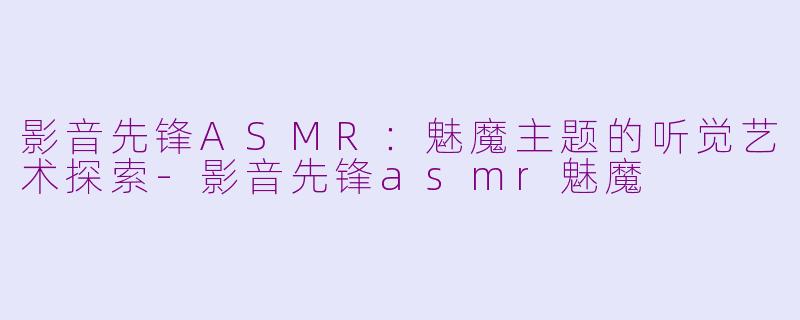 影音先锋ASMR:魅魔主题的听觉艺术探索-影音先锋asmr魅魔