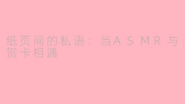 纸页间的私语：当ASMR与贺卡相遇