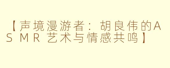 【声境漫游者：胡良伟的ASMR艺术与情感共鸣】