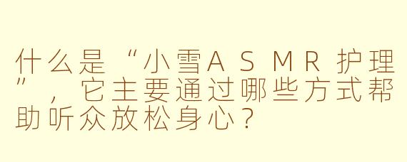 什么是“小雪ASMR护理”，它主要通过哪些方式帮助听众放松身心？