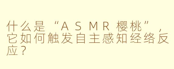 什么是“ASMR樱桃”，它如何触发自主感知经络反应？