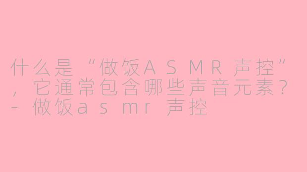 什么是“做饭ASMR声控”，它通常包含哪些声音元素？