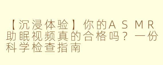 【沉浸体验】你的ASMR助眠视频真的合格吗？一份科学检查指南