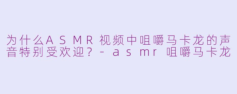 为什么ASMR视频中咀嚼马卡龙的声音特别受欢迎？-asmr咀嚼马卡龙