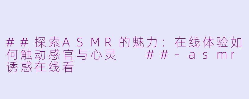 ##探索ASMR的魅力：在线体验如何触动感官与心灵

##-asmr诱惑在线看