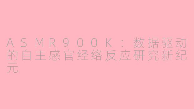 ASMR900K:数据驱动的自主感官经络反应研究新纪元