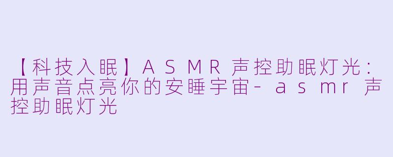 【科技入眠】ASMR声控助眠灯光:用声音点亮你的安睡宇宙-asmr声控助眠灯光