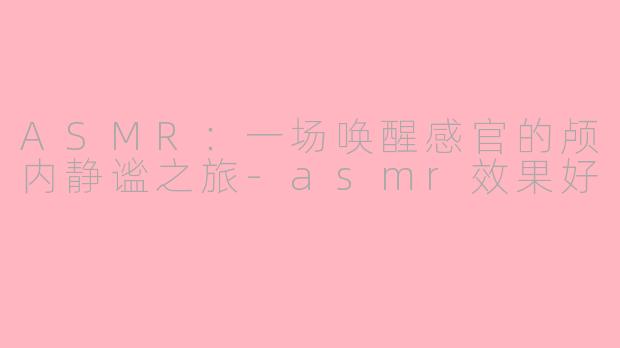 ASMR：一场唤醒感官的颅内静谧之旅-asmr效果好